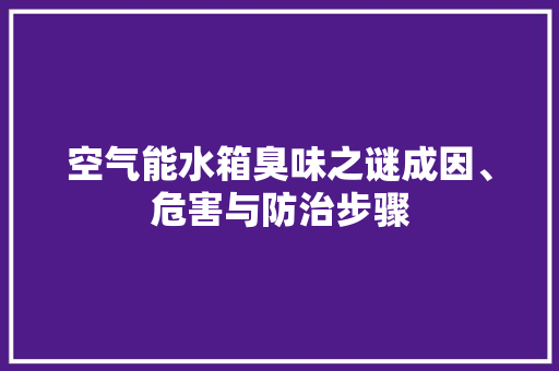 空气能水箱臭味之谜成因、危害与防治步骤