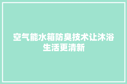 空气能水箱防臭技术让沐浴生活更清新 综合便民