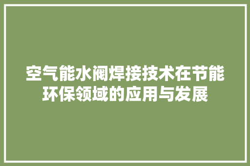 空气能水阀焊接技术在节能环保领域的应用与发展 综合便民