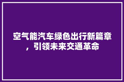 空气能汽车绿色出行新篇章，引领未来交通革命 家电维修