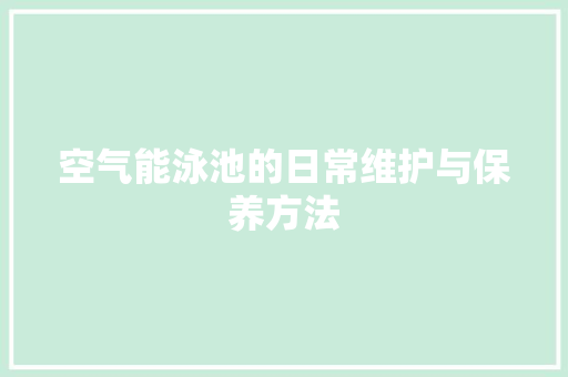 空气能泳池的日常维护与保养方法 综合便民