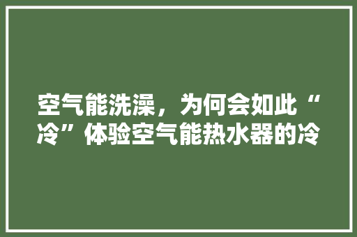 空气能洗澡，为何会如此“冷”体验空气能热水器的冷现象与解决方法 家电维修