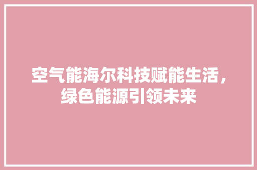 空气能海尔科技赋能生活，绿色能源引领未来