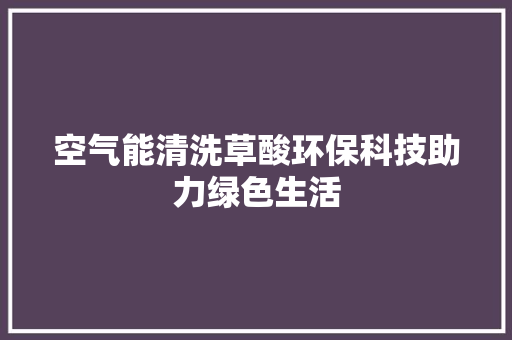 空气能清洗草酸环保科技助力绿色生活