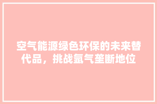 空气能源绿色环保的未来替代品，挑战氩气垄断地位