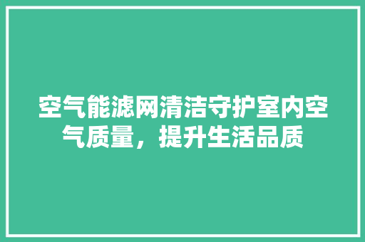 空气能滤网清洁守护室内空气质量，提升生活品质