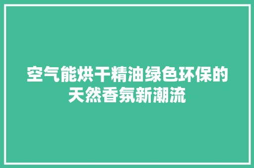 空气能烘干精油绿色环保的天然香氛新潮流