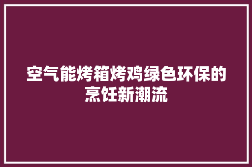 空气能烤箱烤鸡绿色环保的烹饪新潮流