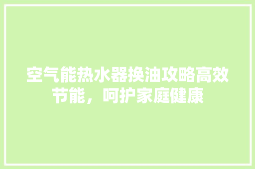 空气能热水器换油攻略高效节能，呵护家庭健康