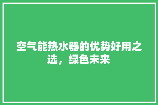 空气能热水器的优势好用之选，绿色未来