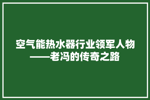 空气能热水器行业领军人物——老冯的传奇之路