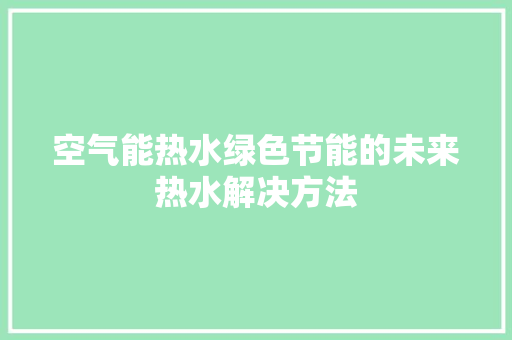 空气能热水绿色节能的未来热水解决方法