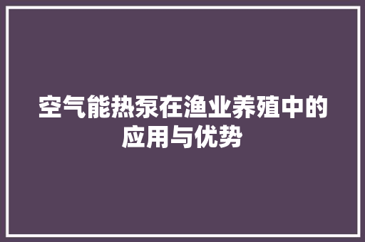 空气能热泵在渔业养殖中的应用与优势
