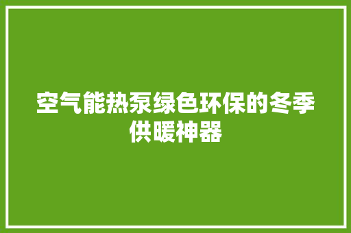 空气能热泵绿色环保的冬季供暖神器