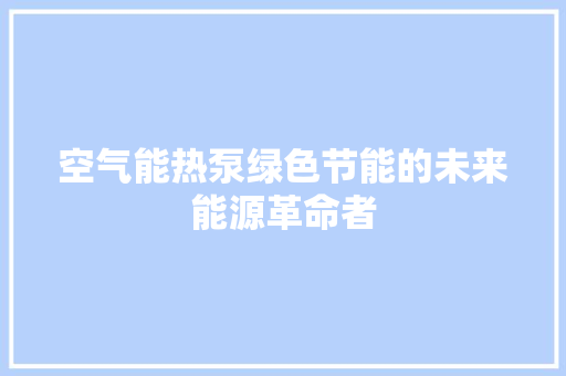 空气能热泵绿色节能的未来能源革命者