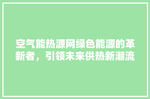 空气能热源网绿色能源的革新者，引领未来供热新潮流