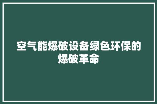 空气能爆破设备绿色环保的爆破革命