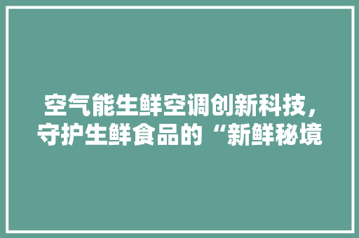 空气能生鲜空调创新科技，守护生鲜食品的“新鲜秘境”