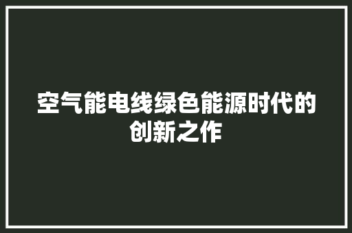 空气能电线绿色能源时代的创新之作
