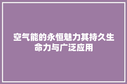 空气能的永恒魅力其持久生命力与广泛应用