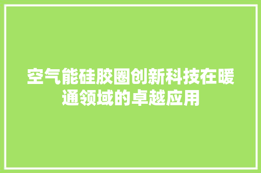 空气能硅胶圈创新科技在暖通领域的卓越应用