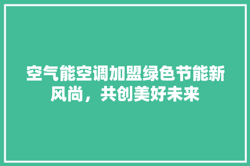 空气能空调加盟绿色节能新风尚，共创美好未来