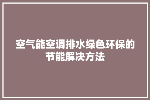 空气能空调排水绿色环保的节能解决方法