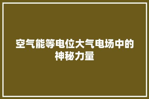 空气能等电位大气电场中的神秘力量