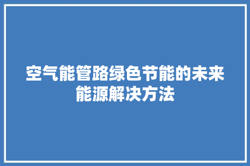 空气能管路绿色节能的未来能源解决方法
