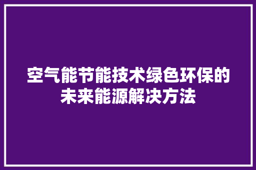 空气能节能技术绿色环保的未来能源解决方法