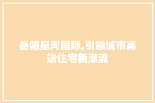 岳阳星河国际,引领城市高端住宅新潮流 岳阳星河国际,引领城市高端住宅新潮流 综合便民