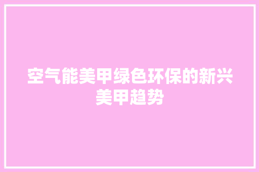 空气能美甲绿色环保的新兴美甲趋势 汽车维修