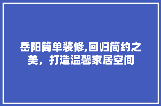 岳阳简单装修,回归简约之美，打造温馨家居空间 岳阳简单装修,回归简约之美，打造温馨家居空间 综合便民