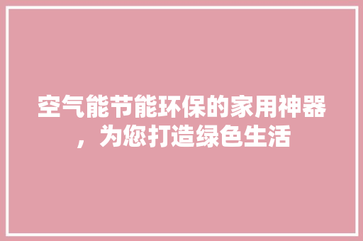 空气能节能环保的家用神器，为您打造绿色生活 综合便民