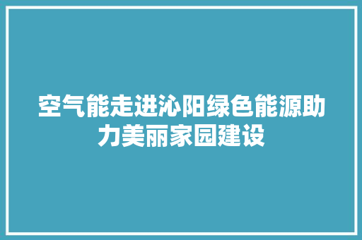 空气能走进沁阳绿色能源助力美丽家园建设 综合便民