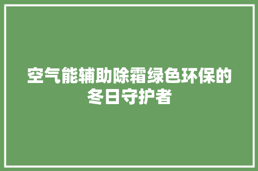 空气能辅助除霜绿色环保的冬日守护者