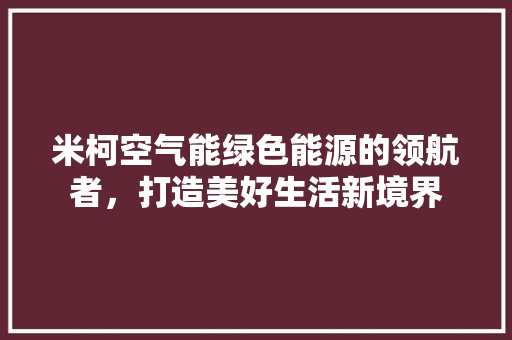 米柯空气能绿色能源的领航者，打造美好生活新境界