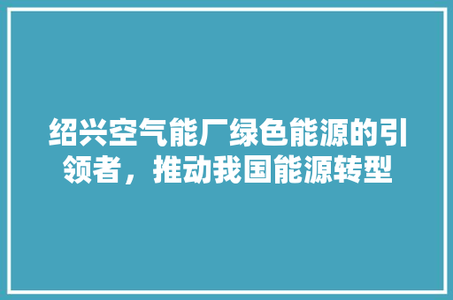 绍兴空气能厂绿色能源的引领者，推动我国能源转型