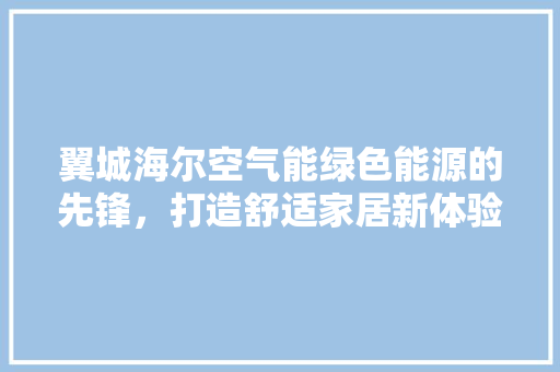翼城海尔空气能绿色能源的先锋，打造舒适家居新体验 墙体维修