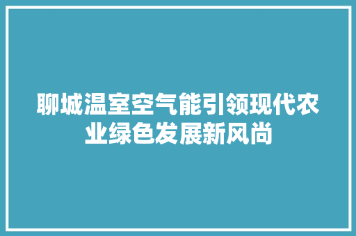 聊城温室空气能引领现代农业绿色发展新风尚 综合便民