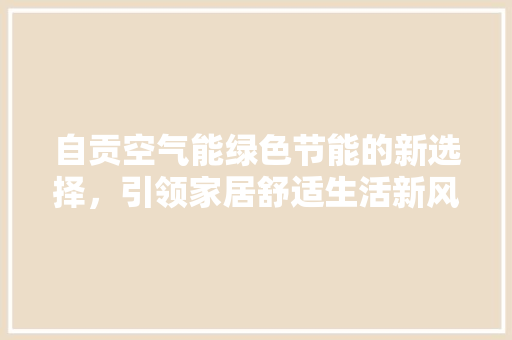 自贡空气能绿色节能的新选择，引领家居舒适生活新风尚 综合便民