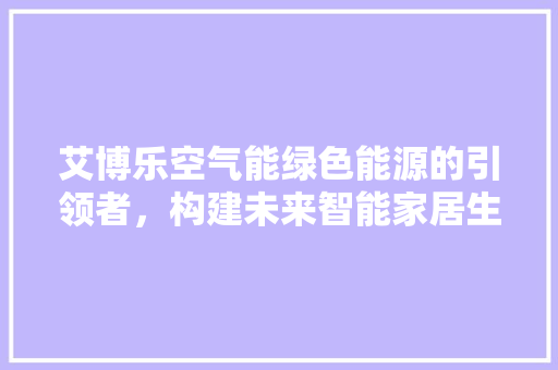 艾博乐空气能绿色能源的引领者，构建未来智能家居生活 家电维修