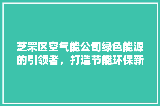 芝罘区空气能公司绿色能源的引领者，打造节能环保新未来 厨房维修
