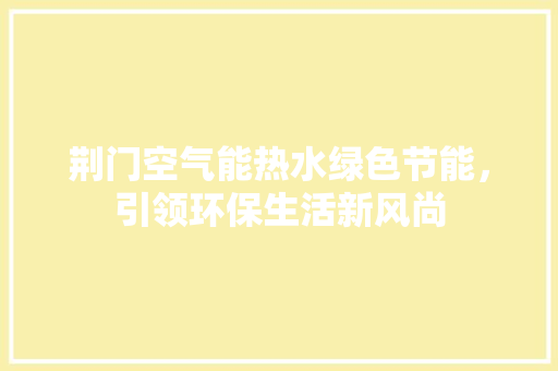 荆门空气能热水绿色节能，引领环保生活新风尚 厨房维修