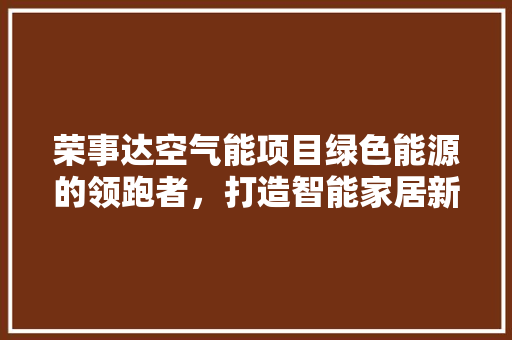 荣事达空气能项目绿色能源的领跑者，打造智能家居新生态 家电维修