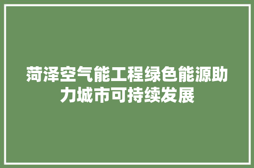 菏泽空气能工程绿色能源助力城市可持续发展 家电维修