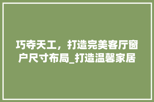 巧夺天工，打造完美客厅窗户尺寸布局_打造温馨家居的方法 巧夺天工，打造完美客厅窗户尺寸布局_打造温馨家居的方法 综合便民
