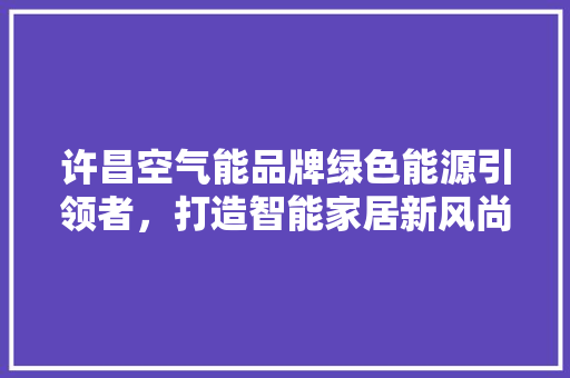 许昌空气能品牌绿色能源引领者，打造智能家居新风尚 综合便民