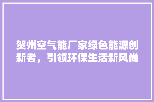 贺州空气能厂家绿色能源创新者，引领环保生活新风尚 汽车维修