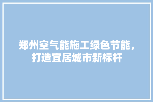 郑州空气能施工绿色节能，打造宜居城市新标杆